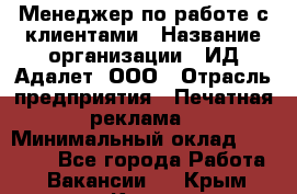 Менеджер по работе с клиентами › Название организации ­ ИД Адалет, ООО › Отрасль предприятия ­ Печатная реклама › Минимальный оклад ­ 40 000 - Все города Работа » Вакансии   . Крым,Керчь